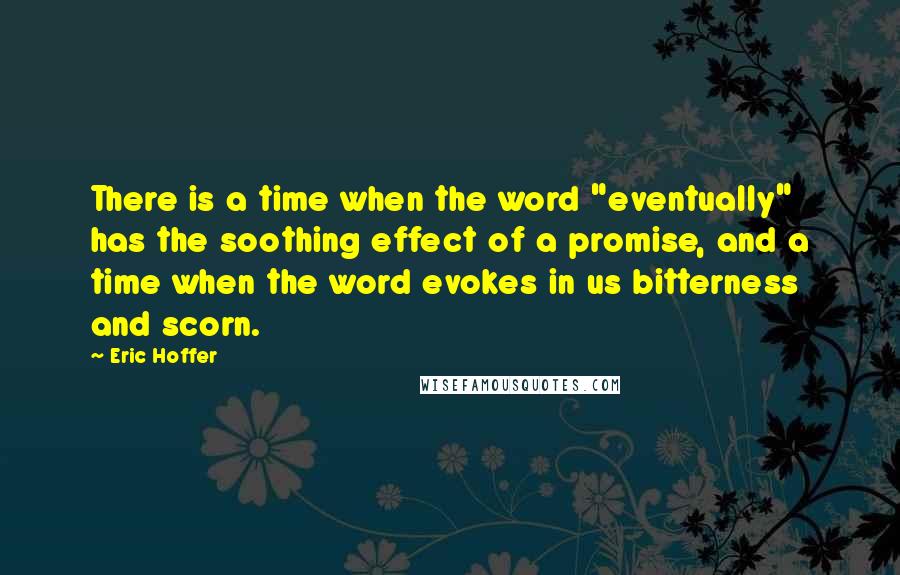 Eric Hoffer Quotes: There is a time when the word "eventually" has the soothing effect of a promise, and a time when the word evokes in us bitterness and scorn.