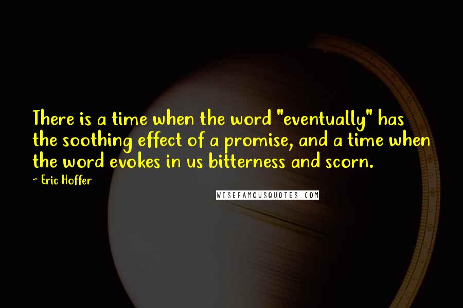 Eric Hoffer Quotes: There is a time when the word "eventually" has the soothing effect of a promise, and a time when the word evokes in us bitterness and scorn.