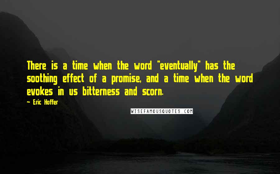 Eric Hoffer Quotes: There is a time when the word "eventually" has the soothing effect of a promise, and a time when the word evokes in us bitterness and scorn.