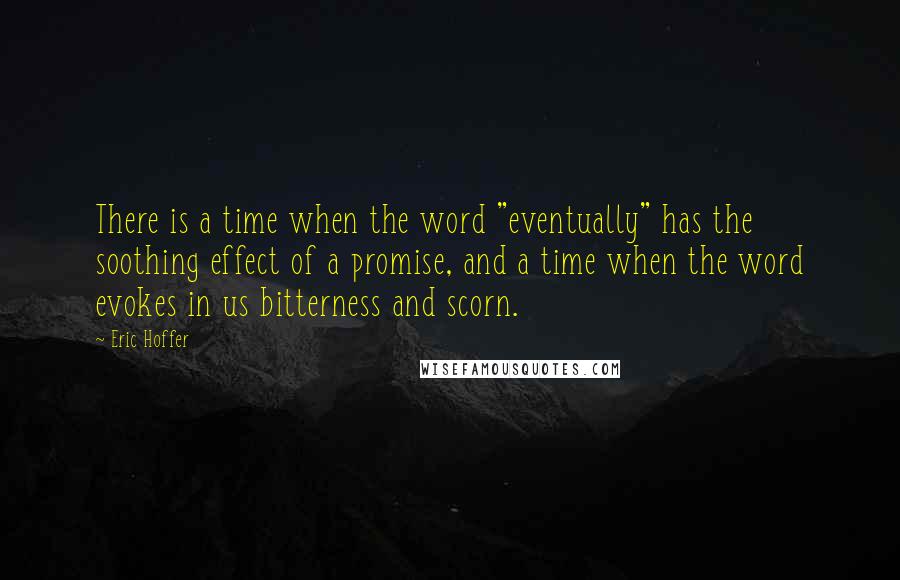 Eric Hoffer Quotes: There is a time when the word "eventually" has the soothing effect of a promise, and a time when the word evokes in us bitterness and scorn.