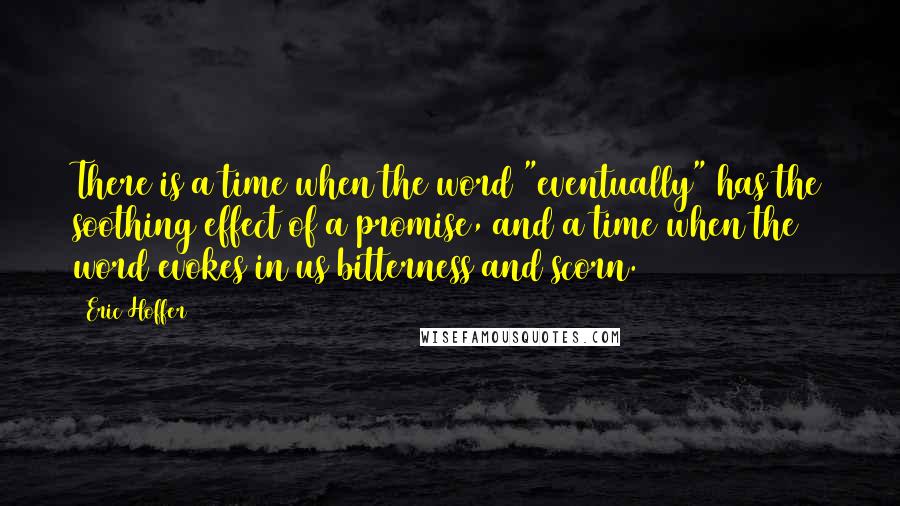 Eric Hoffer Quotes: There is a time when the word "eventually" has the soothing effect of a promise, and a time when the word evokes in us bitterness and scorn.
