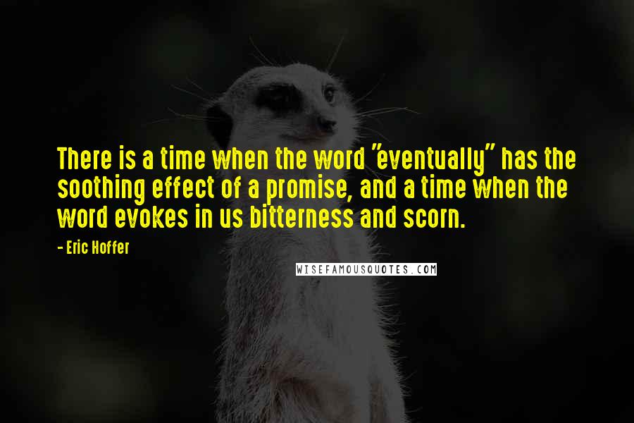 Eric Hoffer Quotes: There is a time when the word "eventually" has the soothing effect of a promise, and a time when the word evokes in us bitterness and scorn.