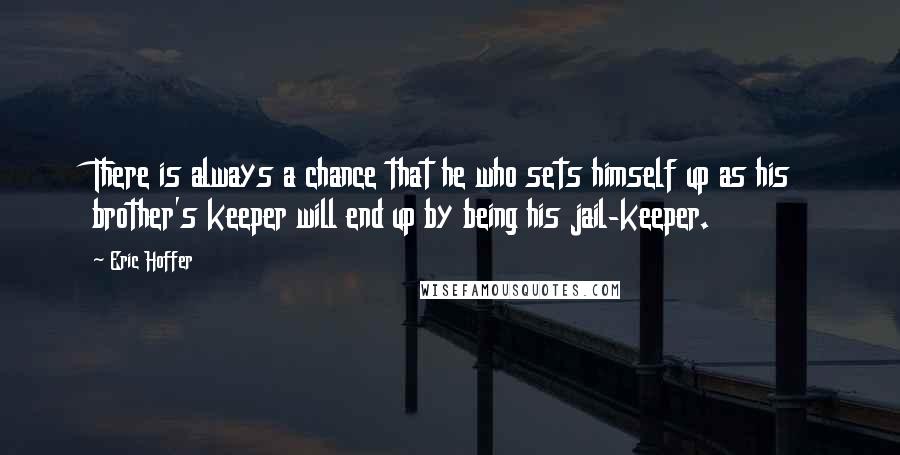 Eric Hoffer Quotes: There is always a chance that he who sets himself up as his brother's keeper will end up by being his jail-keeper.