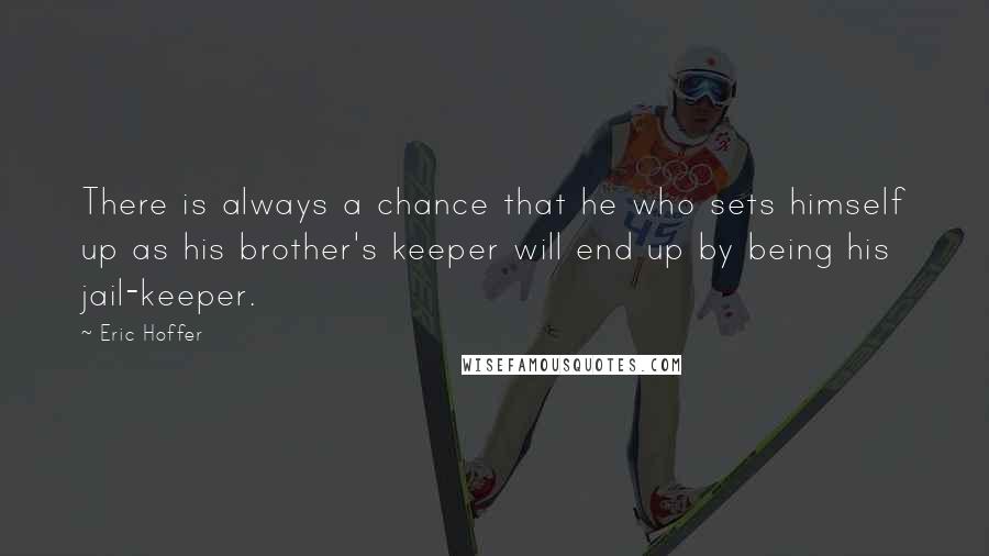 Eric Hoffer Quotes: There is always a chance that he who sets himself up as his brother's keeper will end up by being his jail-keeper.