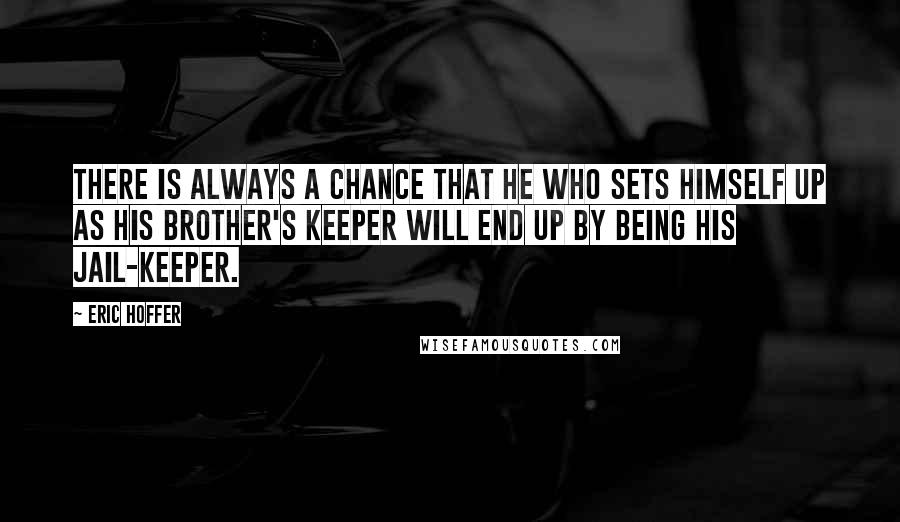 Eric Hoffer Quotes: There is always a chance that he who sets himself up as his brother's keeper will end up by being his jail-keeper.