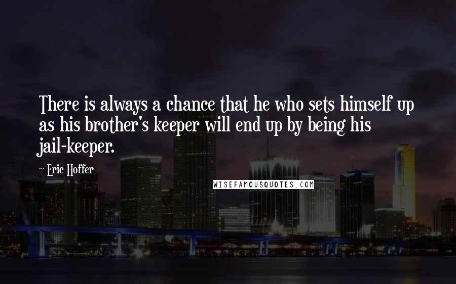 Eric Hoffer Quotes: There is always a chance that he who sets himself up as his brother's keeper will end up by being his jail-keeper.