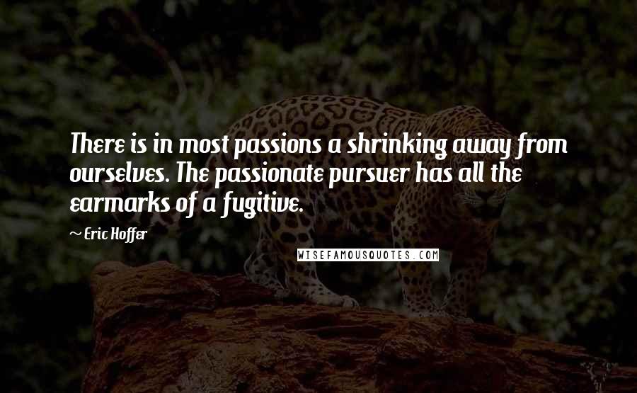 Eric Hoffer Quotes: There is in most passions a shrinking away from ourselves. The passionate pursuer has all the earmarks of a fugitive.