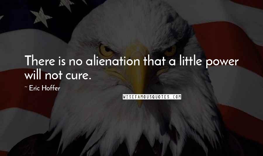 Eric Hoffer Quotes: There is no alienation that a little power will not cure.