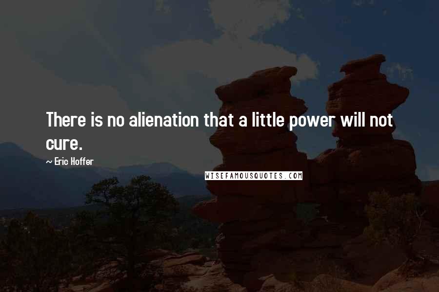 Eric Hoffer Quotes: There is no alienation that a little power will not cure.