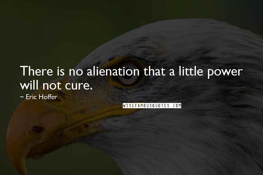 Eric Hoffer Quotes: There is no alienation that a little power will not cure.