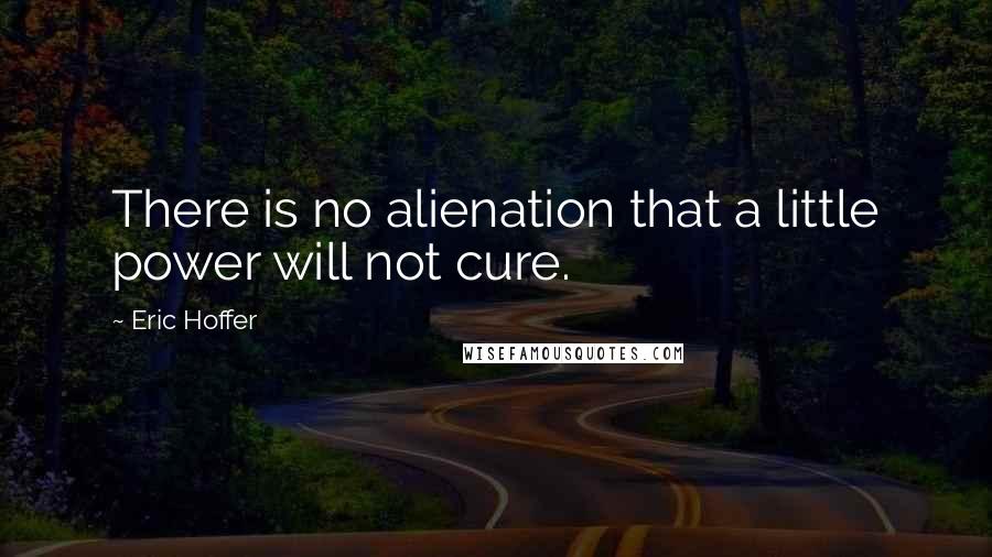 Eric Hoffer Quotes: There is no alienation that a little power will not cure.