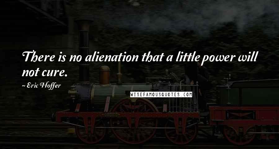 Eric Hoffer Quotes: There is no alienation that a little power will not cure.