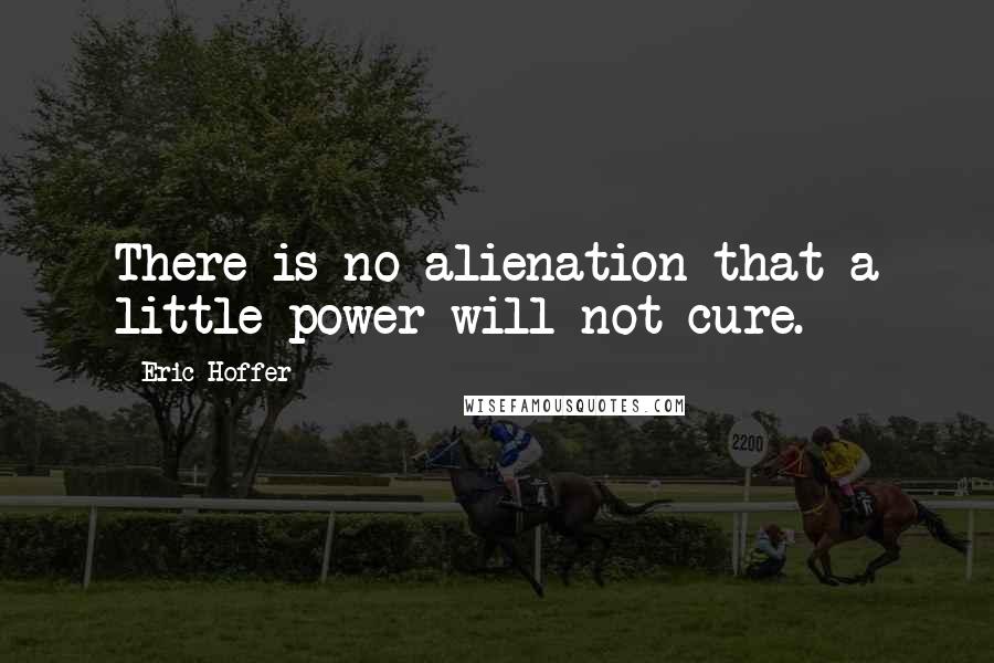 Eric Hoffer Quotes: There is no alienation that a little power will not cure.