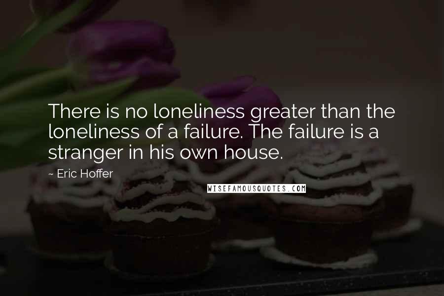 Eric Hoffer Quotes: There is no loneliness greater than the loneliness of a failure. The failure is a stranger in his own house.