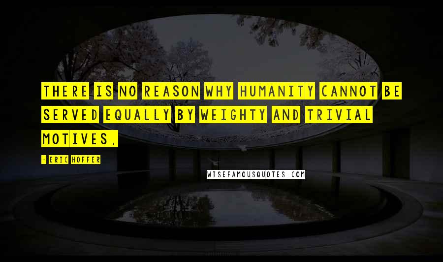 Eric Hoffer Quotes: There is no reason why humanity cannot be served equally by weighty and trivial motives.