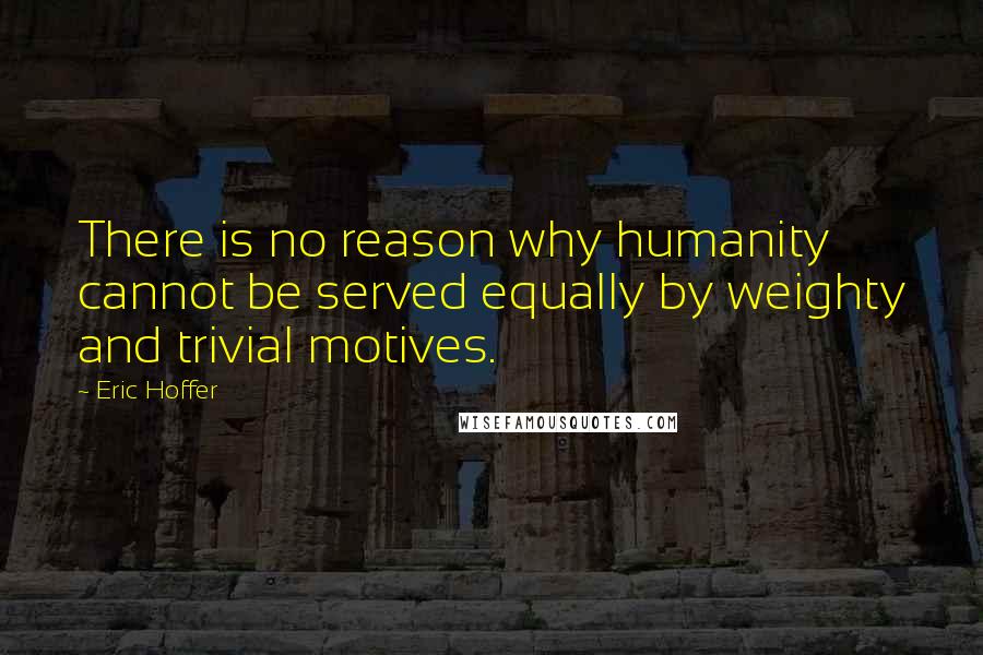 Eric Hoffer Quotes: There is no reason why humanity cannot be served equally by weighty and trivial motives.