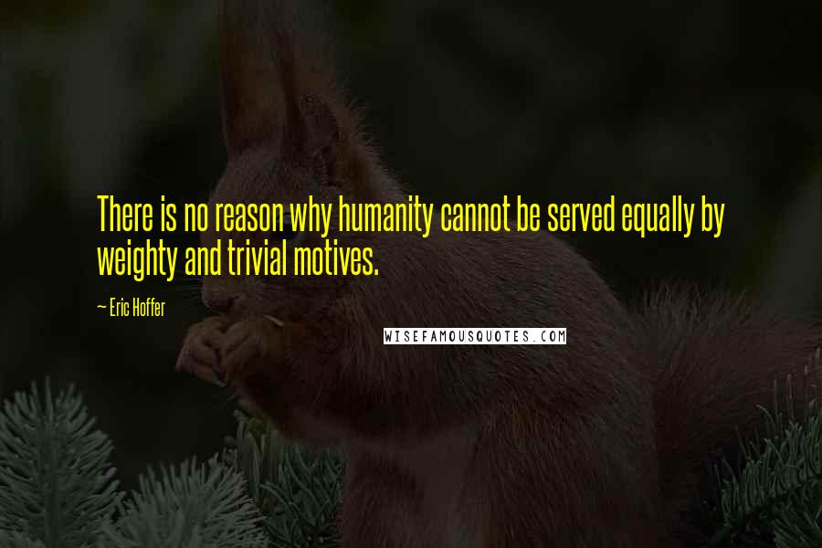 Eric Hoffer Quotes: There is no reason why humanity cannot be served equally by weighty and trivial motives.