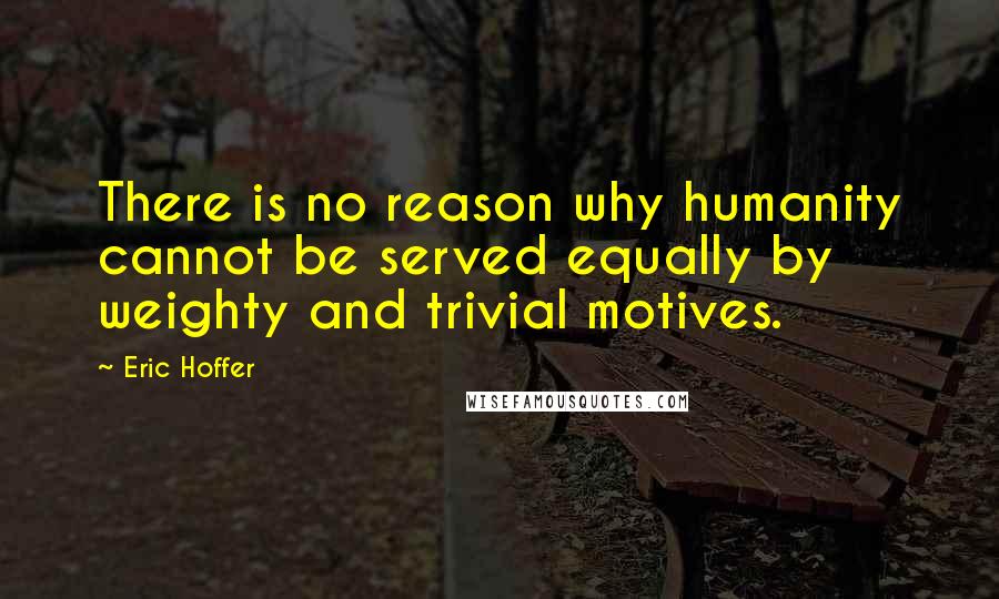 Eric Hoffer Quotes: There is no reason why humanity cannot be served equally by weighty and trivial motives.