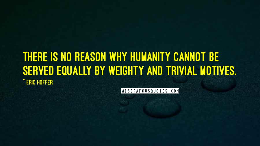 Eric Hoffer Quotes: There is no reason why humanity cannot be served equally by weighty and trivial motives.