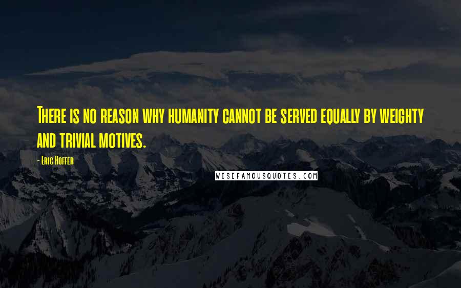 Eric Hoffer Quotes: There is no reason why humanity cannot be served equally by weighty and trivial motives.