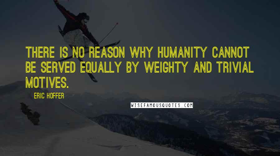 Eric Hoffer Quotes: There is no reason why humanity cannot be served equally by weighty and trivial motives.