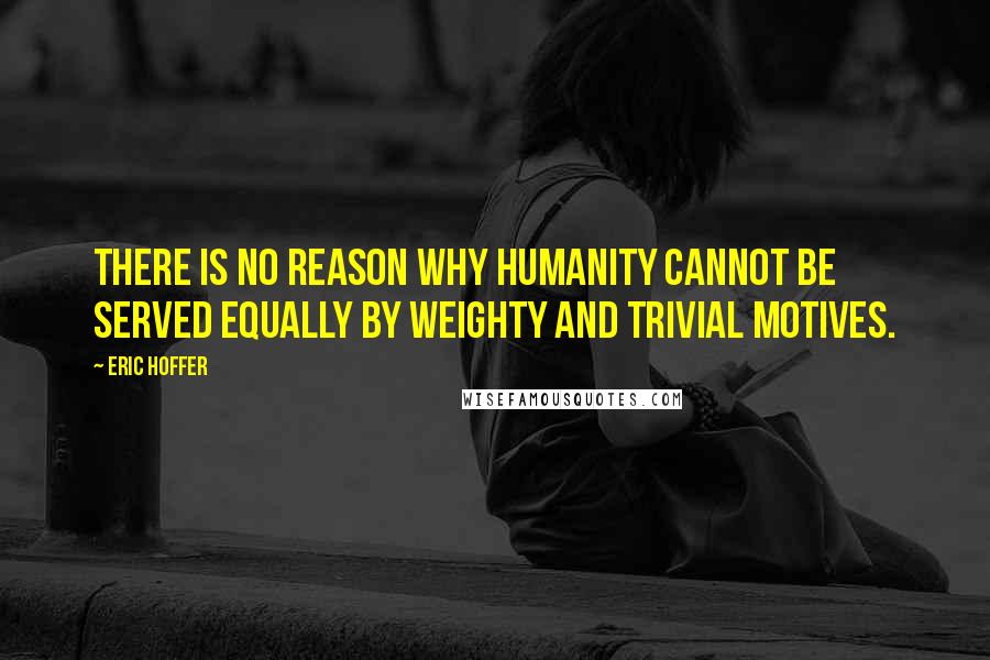 Eric Hoffer Quotes: There is no reason why humanity cannot be served equally by weighty and trivial motives.