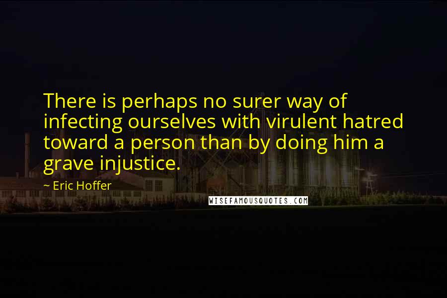 Eric Hoffer Quotes: There is perhaps no surer way of infecting ourselves with virulent hatred toward a person than by doing him a grave injustice.