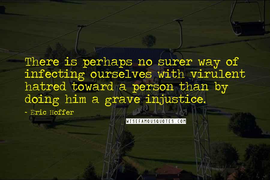 Eric Hoffer Quotes: There is perhaps no surer way of infecting ourselves with virulent hatred toward a person than by doing him a grave injustice.