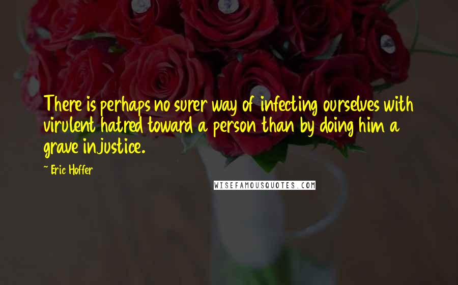 Eric Hoffer Quotes: There is perhaps no surer way of infecting ourselves with virulent hatred toward a person than by doing him a grave injustice.