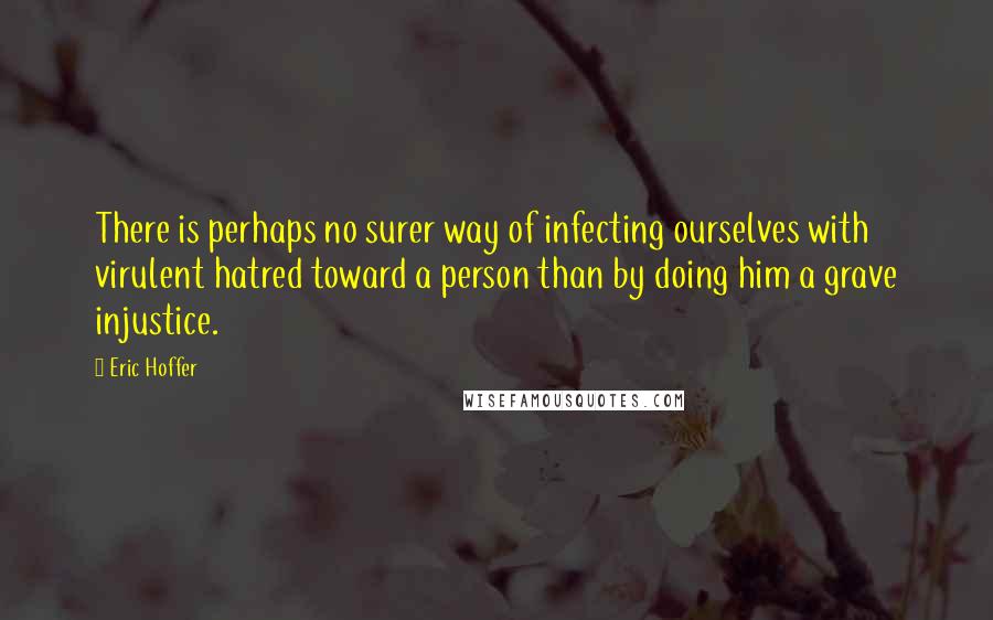 Eric Hoffer Quotes: There is perhaps no surer way of infecting ourselves with virulent hatred toward a person than by doing him a grave injustice.