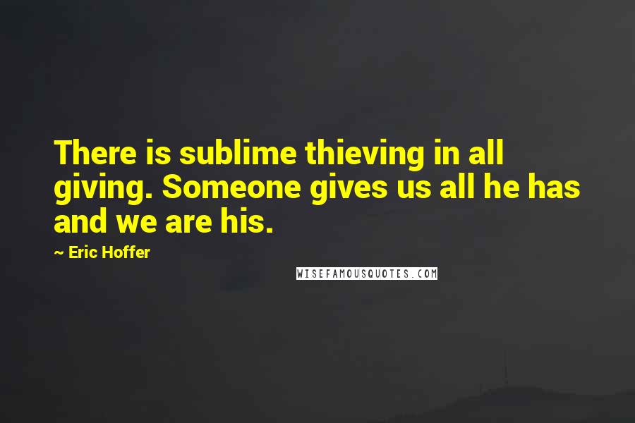 Eric Hoffer Quotes: There is sublime thieving in all giving. Someone gives us all he has and we are his.