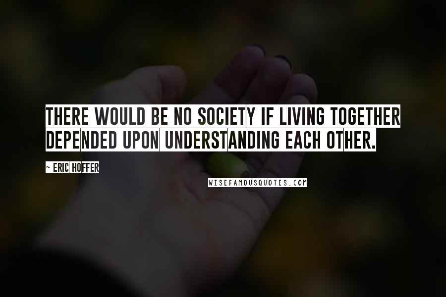 Eric Hoffer Quotes: There would be no society if living together depended upon understanding each other.