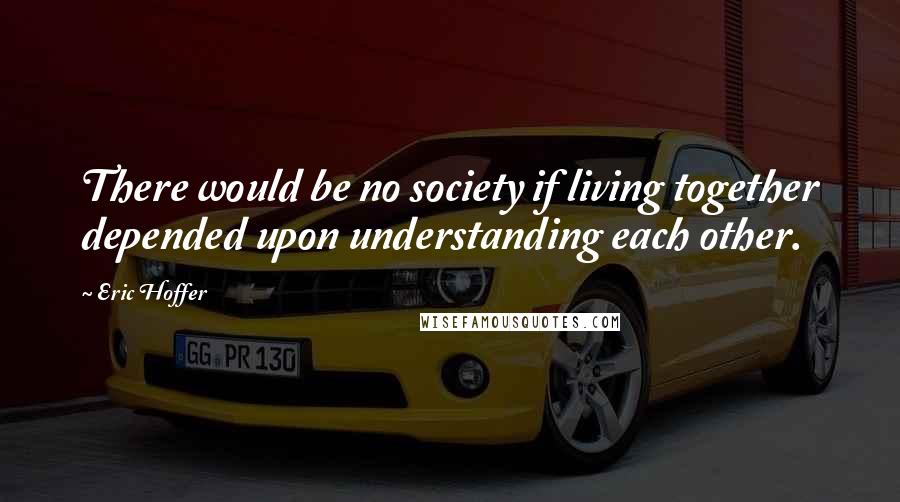 Eric Hoffer Quotes: There would be no society if living together depended upon understanding each other.