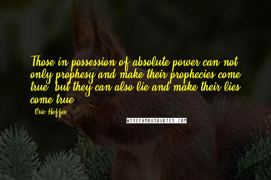 Eric Hoffer Quotes: Those in possession of absolute power can not only prophesy and make their prophecies come true, but they can also lie and make their lies come true.