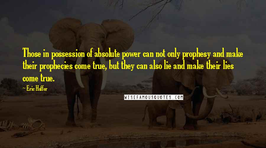 Eric Hoffer Quotes: Those in possession of absolute power can not only prophesy and make their prophecies come true, but they can also lie and make their lies come true.