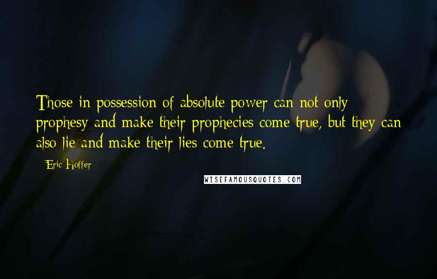 Eric Hoffer Quotes: Those in possession of absolute power can not only prophesy and make their prophecies come true, but they can also lie and make their lies come true.
