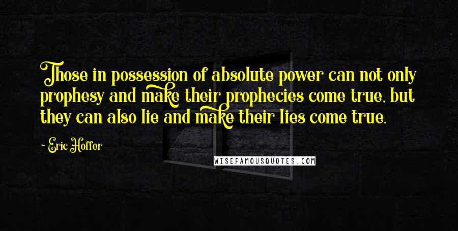 Eric Hoffer Quotes: Those in possession of absolute power can not only prophesy and make their prophecies come true, but they can also lie and make their lies come true.