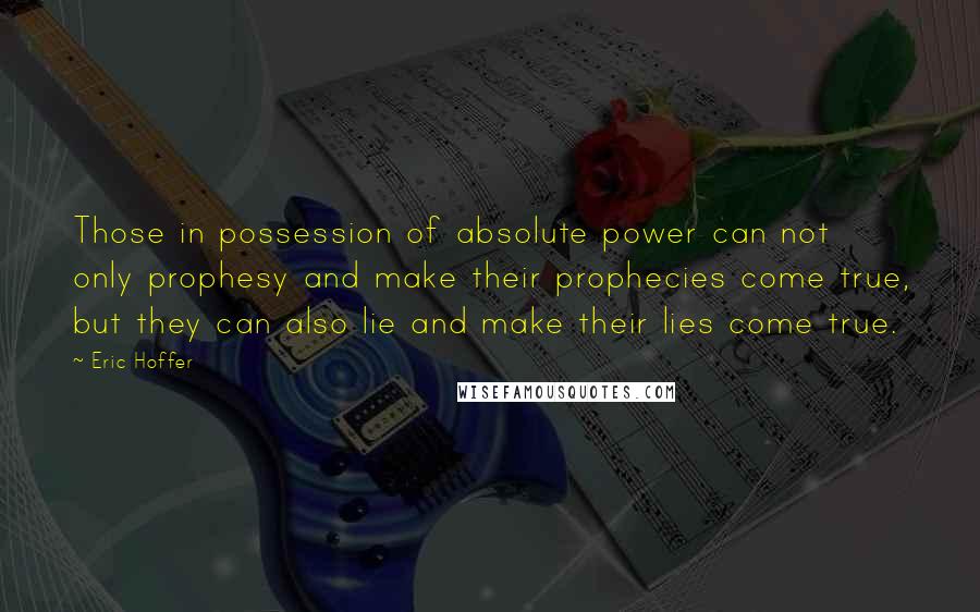 Eric Hoffer Quotes: Those in possession of absolute power can not only prophesy and make their prophecies come true, but they can also lie and make their lies come true.
