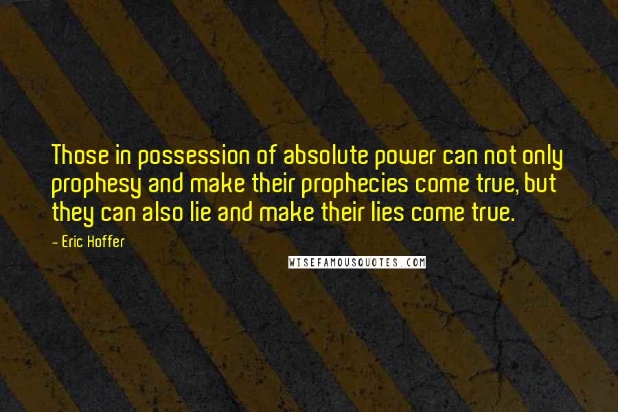 Eric Hoffer Quotes: Those in possession of absolute power can not only prophesy and make their prophecies come true, but they can also lie and make their lies come true.