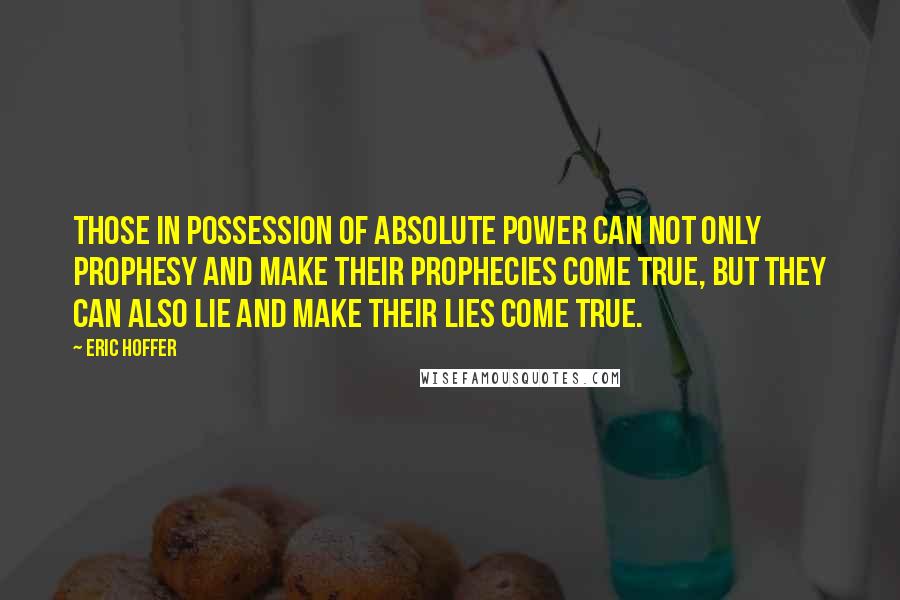 Eric Hoffer Quotes: Those in possession of absolute power can not only prophesy and make their prophecies come true, but they can also lie and make their lies come true.