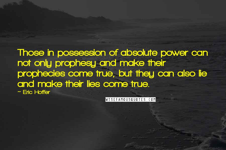 Eric Hoffer Quotes: Those in possession of absolute power can not only prophesy and make their prophecies come true, but they can also lie and make their lies come true.
