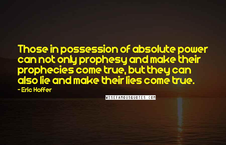 Eric Hoffer Quotes: Those in possession of absolute power can not only prophesy and make their prophecies come true, but they can also lie and make their lies come true.