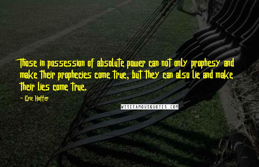 Eric Hoffer Quotes: Those in possession of absolute power can not only prophesy and make their prophecies come true, but they can also lie and make their lies come true.