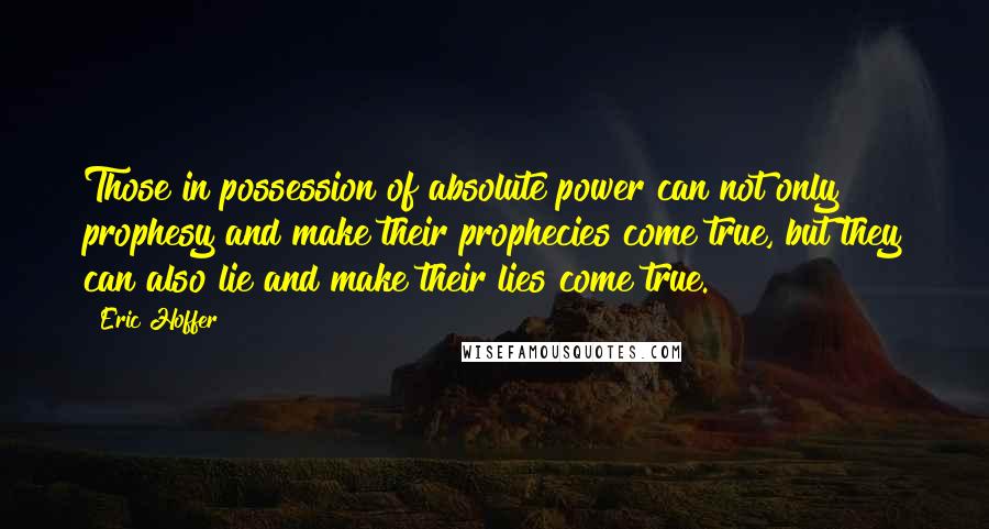 Eric Hoffer Quotes: Those in possession of absolute power can not only prophesy and make their prophecies come true, but they can also lie and make their lies come true.