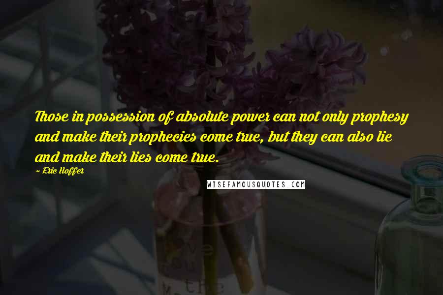 Eric Hoffer Quotes: Those in possession of absolute power can not only prophesy and make their prophecies come true, but they can also lie and make their lies come true.