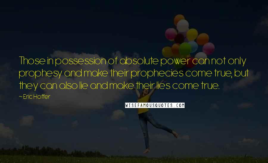 Eric Hoffer Quotes: Those in possession of absolute power can not only prophesy and make their prophecies come true, but they can also lie and make their lies come true.