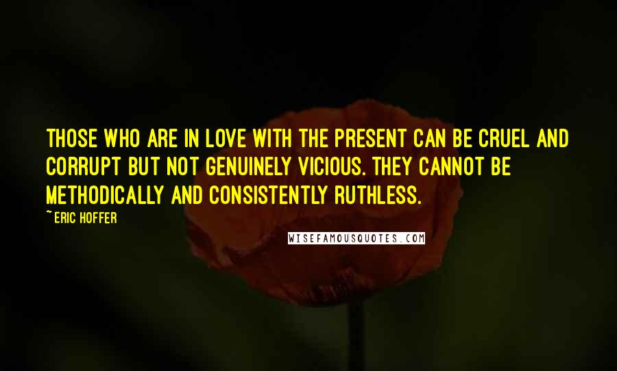 Eric Hoffer Quotes: Those who are in love with the present can be cruel and corrupt but not genuinely vicious. They cannot be methodically and consistently ruthless.