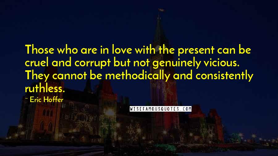 Eric Hoffer Quotes: Those who are in love with the present can be cruel and corrupt but not genuinely vicious. They cannot be methodically and consistently ruthless.