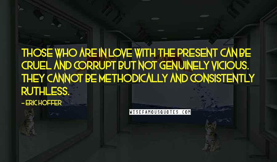 Eric Hoffer Quotes: Those who are in love with the present can be cruel and corrupt but not genuinely vicious. They cannot be methodically and consistently ruthless.