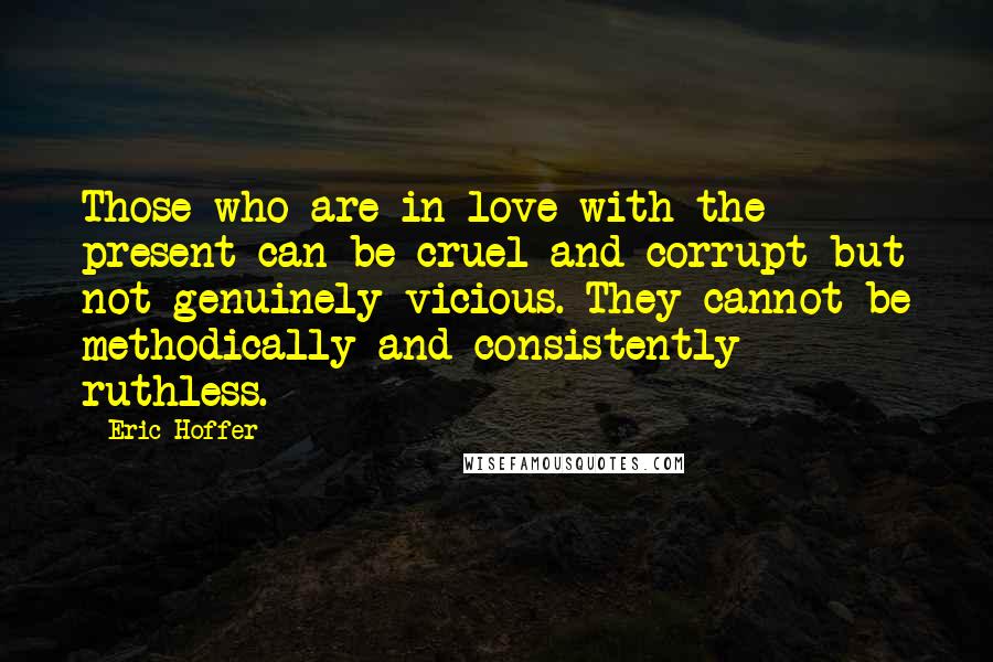 Eric Hoffer Quotes: Those who are in love with the present can be cruel and corrupt but not genuinely vicious. They cannot be methodically and consistently ruthless.